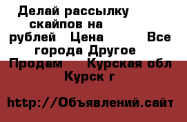 Делай рассылку 500000 скайпов на 1 000 000 рублей › Цена ­ 120 - Все города Другое » Продам   . Курская обл.,Курск г.